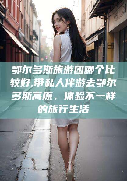 乐山鄂尔多斯旅游团哪个比较好,带私人伴游去鄂尔多斯高原，体验不一样的旅行生活