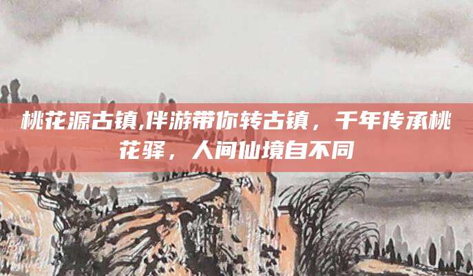 乐山桃花源古镇,伴游带你转古镇，千年传承桃花驿，人间仙境自不同