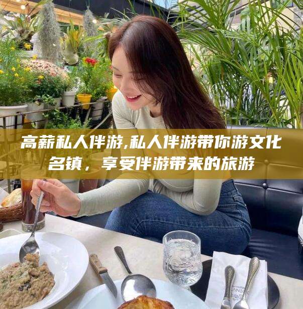 乐山高薪私人伴游,私人伴游带你游文化名镇，享受伴游带来的旅游
