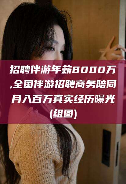 乐山招聘伴游年薪8000万,全国伴游招聘商务陪同月入百万真实经历曝光(组图)