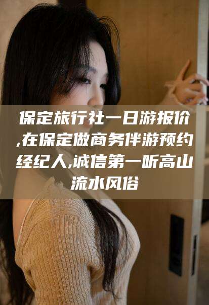 乐山保定旅行社一日游报价,在保定做商务伴游预约经纪人,诚信第一听高山流水风俗