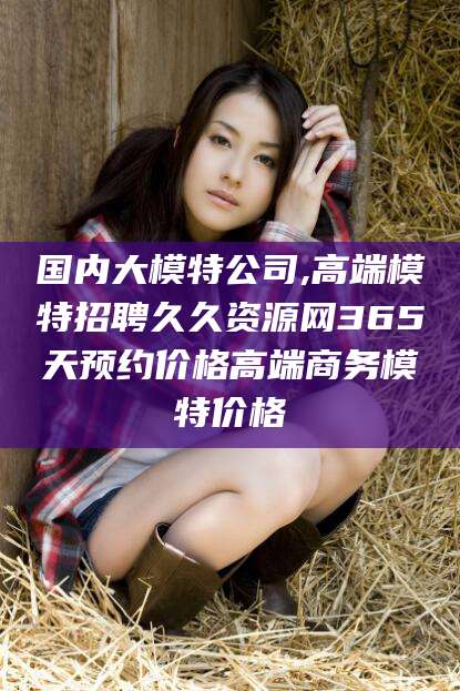 乐山国内大模特公司,高端模特招聘久久资源网365天预约价格高端商务模特价格