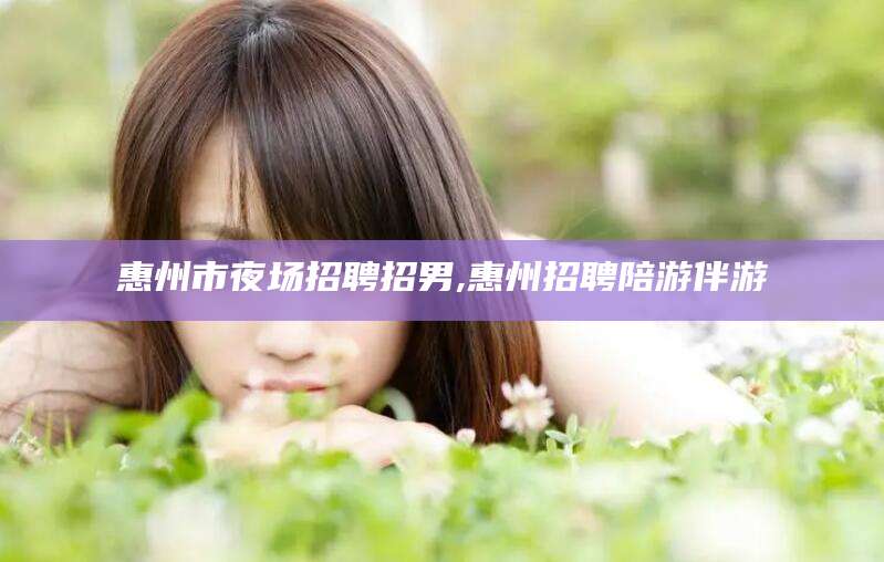 乐山惠州市夜场招聘招男,惠州招聘陪游伴游