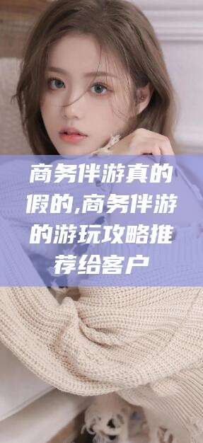乐山商务伴游真的假的,商务伴游的游玩攻略推荐给客户