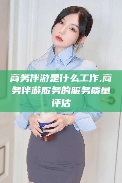 乐山商务伴游是什么工作,商务伴游服务的服务质量评估