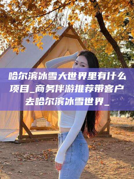 乐山哈尔滨冰雪大世界里有什么项目_商务伴游推荐带客户去哈尔滨冰雪世界_