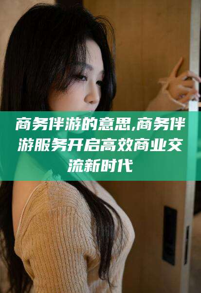 乐山商务伴游的意思,商务伴游服务开启高效商业交流新时代