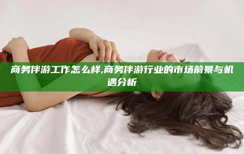 乐山商务伴游工作怎么样,商务伴游行业的市场前景与机遇分析