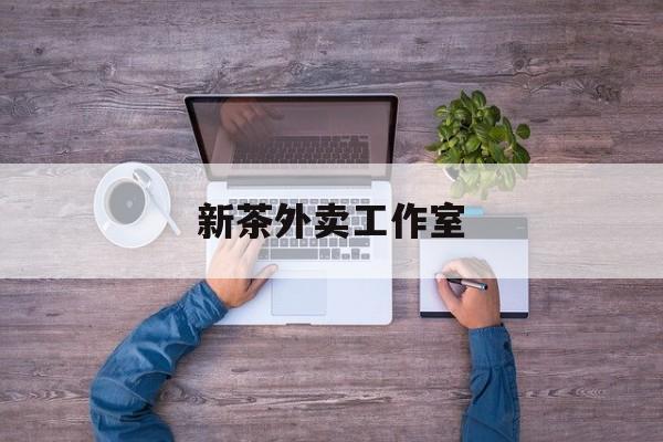 新茶外卖工作室图片最新资讯（谁能告诉我哪里有乐山新茶外卖工作室？）
