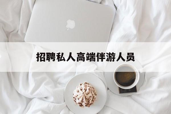 招聘私人高端伴游人员要求最新资讯（谁能告诉我哪里有乐山招聘私人高端伴游人员？）