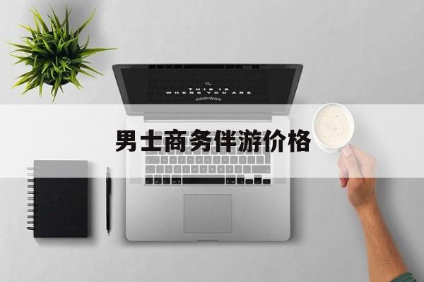 商务伴游是先收钱再去伴游吗最新资讯（谁能告诉我哪里有乐山男士商务伴游价格？）