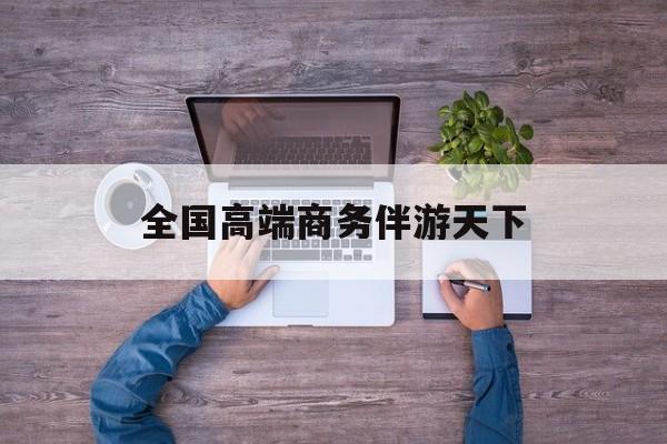全球顶级商务伴游经纪平台最新资讯（谁能告诉我哪里有乐山全国高端商务伴游天下？）
